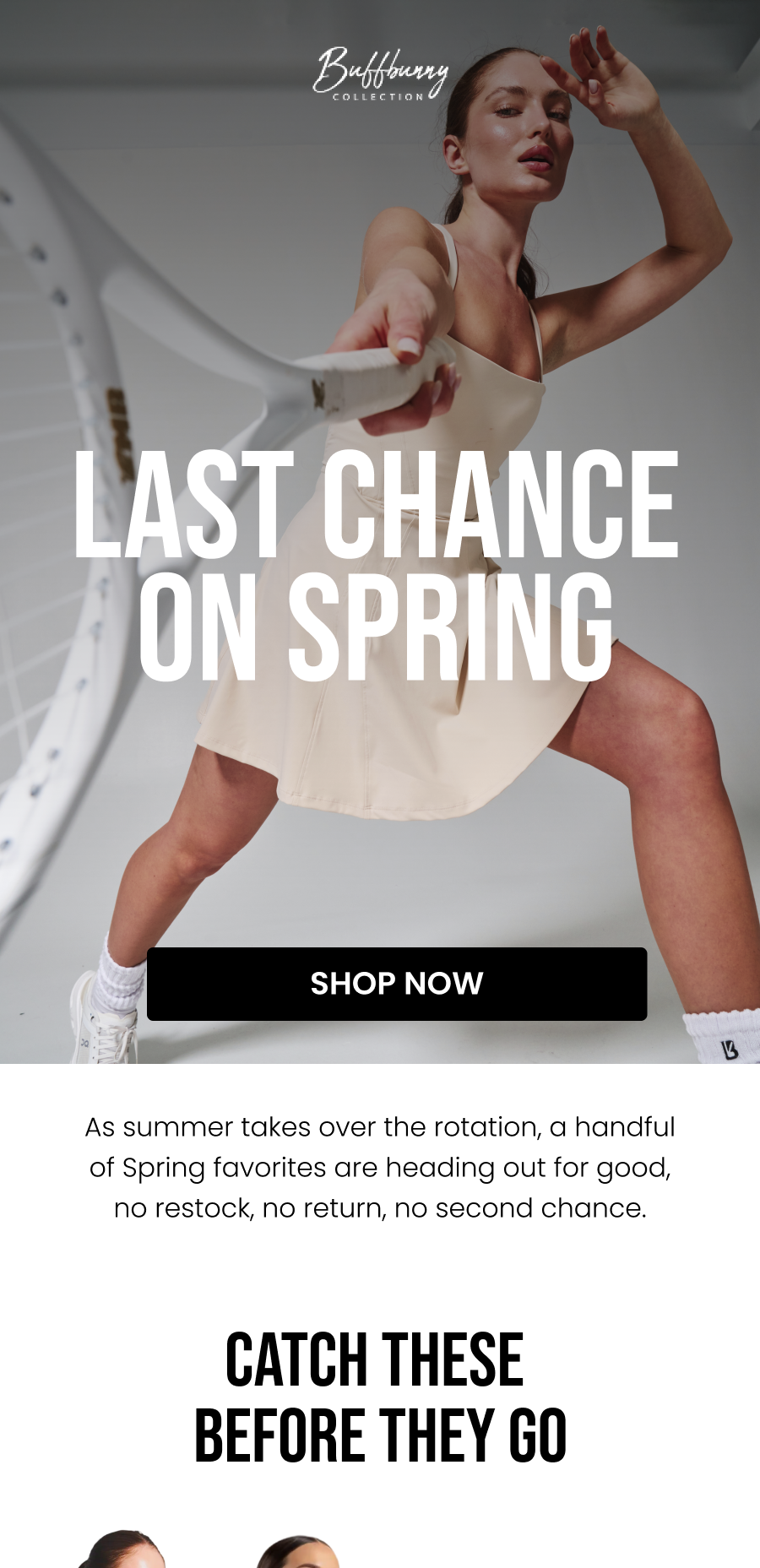 Last Chance On Spring CTA: [SHOP NOW]  As summer takes over the rotation, a handful of Spring favorites are heading out for good, no restock, no return, no second chance.    Catch These Before They Go