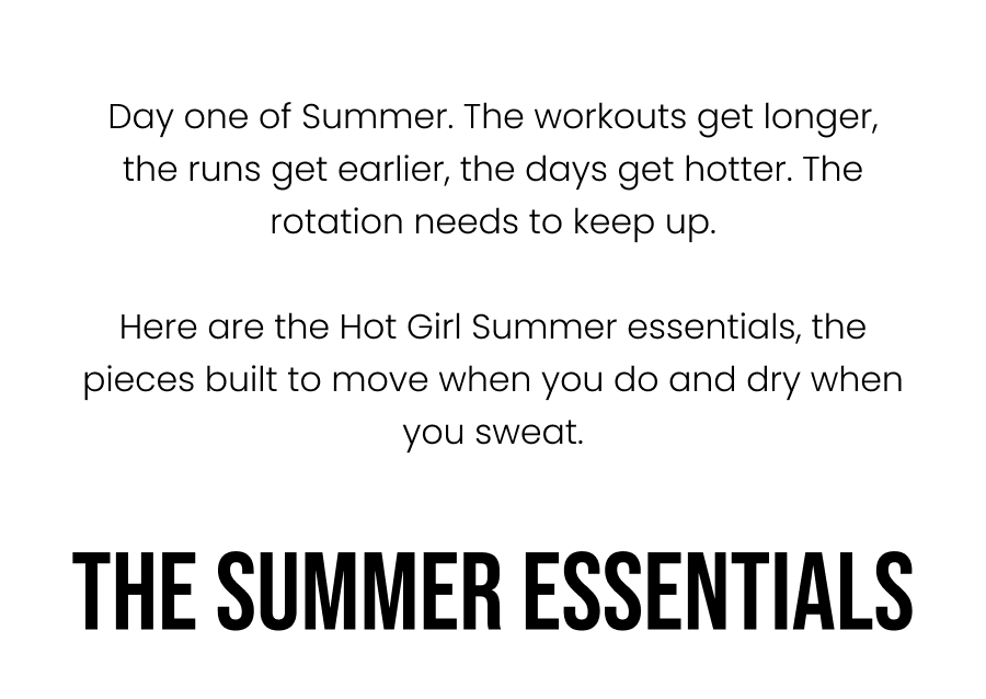 Day one of summer. The workouts get longer, the runs get earlier, the days get hotter. The rotation needs to keep up.  Here are the Hot Girl Summer essentials, the pieces built to move when you do and dry when you sweat.    The Summer Essentials