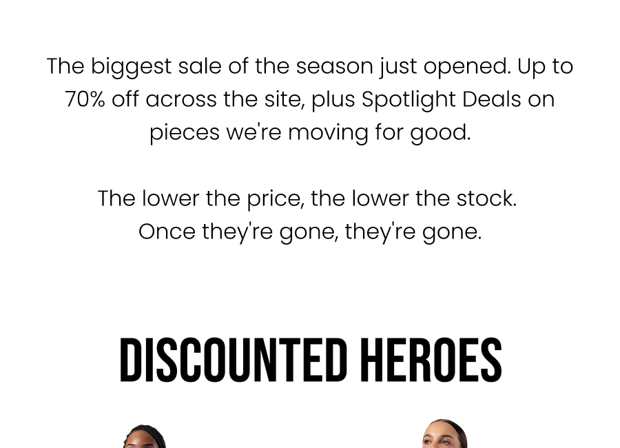 The biggest sale of the season just opened. Up to 70% off across the site, plus Spotlight Deals on pieces we're moving for good. The lower the price, the lower the stock. Once they're gone, they're gone.    Discounted Heroes
