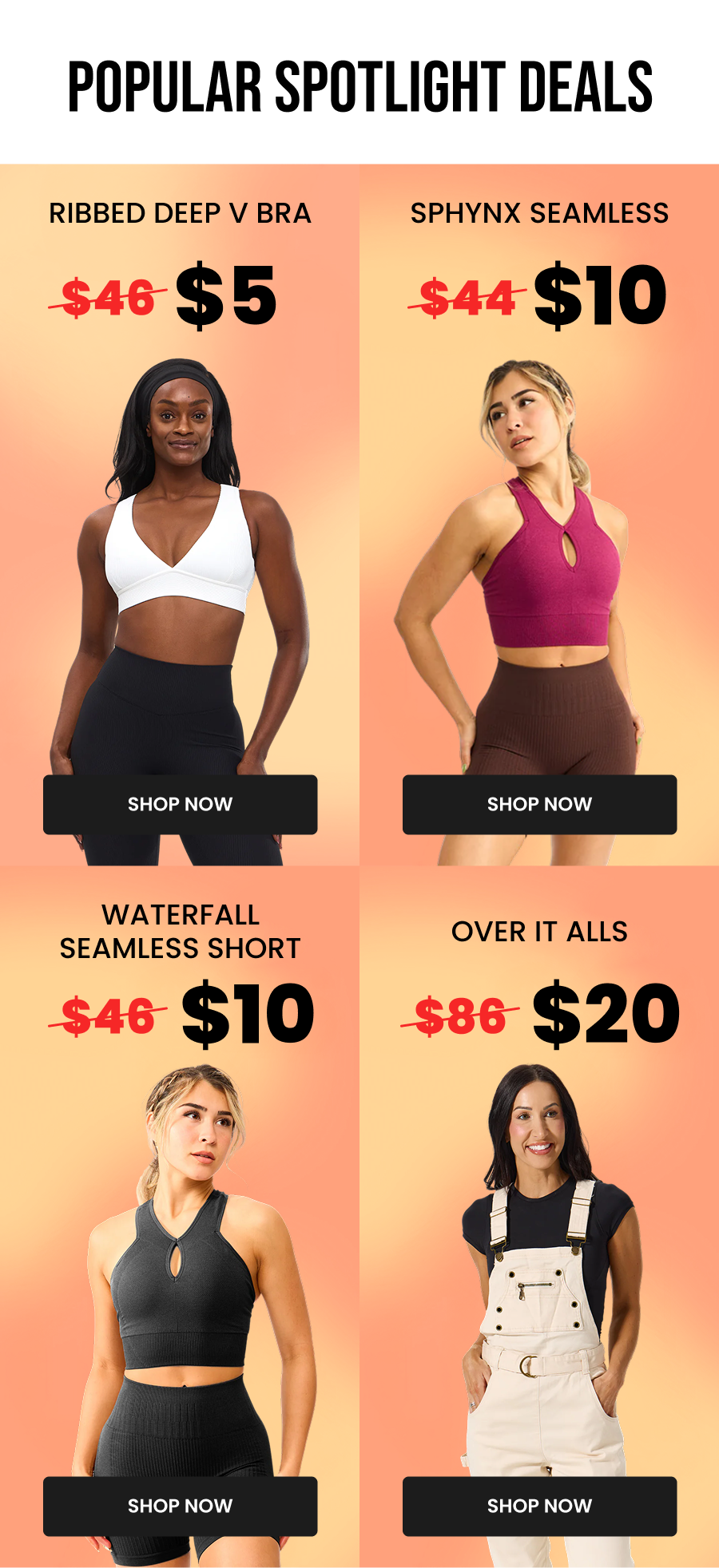 Popular Spotlight Deals  Ribbed Deep V Bra $46 → $5 CTA: [SHOP NOW]  Sphynx Seamless $44 → $10 CTA: [SHOP NOW]  Waterfall Seamless Short $46 → $10 CTA: [SHOP NOW]  Over It Alls $86 → $20 CTA: [SHOP NOW]