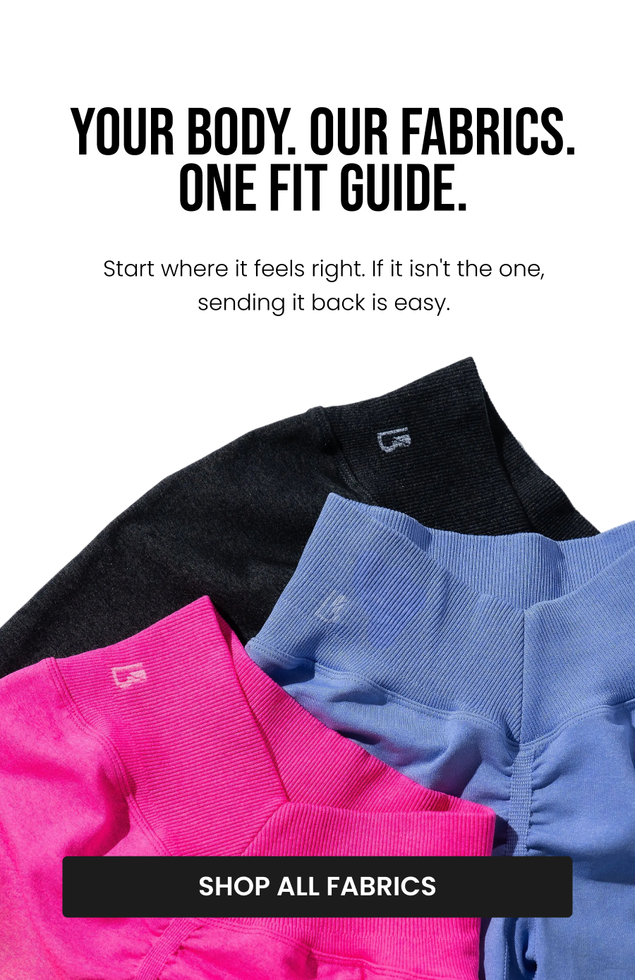 Your Body. Our Fabrics. One Fit Guide. Start where it feels right. If it isn't the one, sending it back is easy. CTA: [SHOP ALL FABRICS]