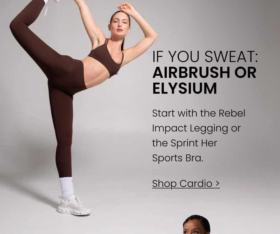 If You Sweat → Airbrush or Elysium Start with the Rebel Impact Legging or the Sprint Her Sports Bra. CTA: [SHOP CARDIO]