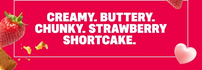 CREAMY. BUTTERY. CHUNKY. STRAWBERRY SHORTCAKE.