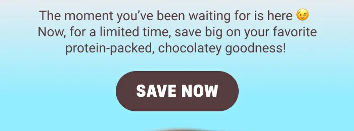 The moment you've been waiting for is here! Now for a limited time, save big on your favorite protein-oacked, chocolatey goodness!