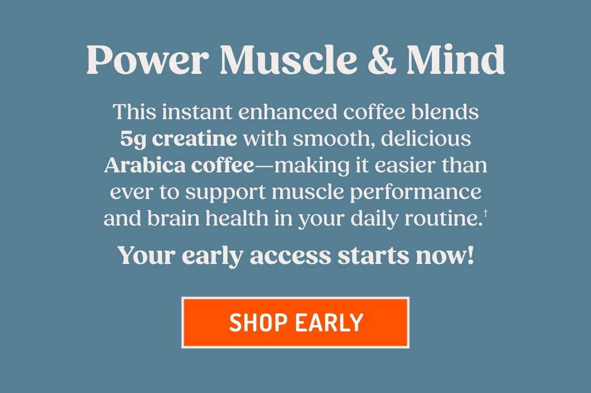 Power Musle & Mind. This instant enhanced coffee blends 5g creatine with smooth, delicious Arabica coffee. Your early access starts now!
