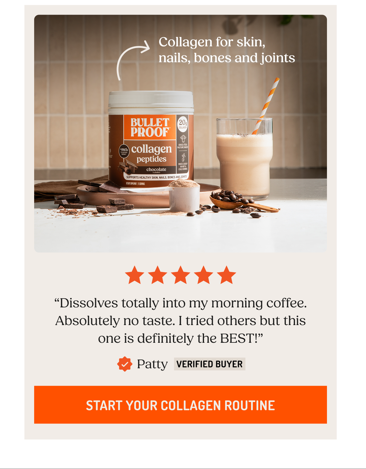 Collagen for skin,  nails, bones and joints. “Dissolves totally into my morning coffee. Absolutely no taste. I tried others but this one is definitely the BEST!”  Patty Verified Buyer. Start Your Collagen Routine