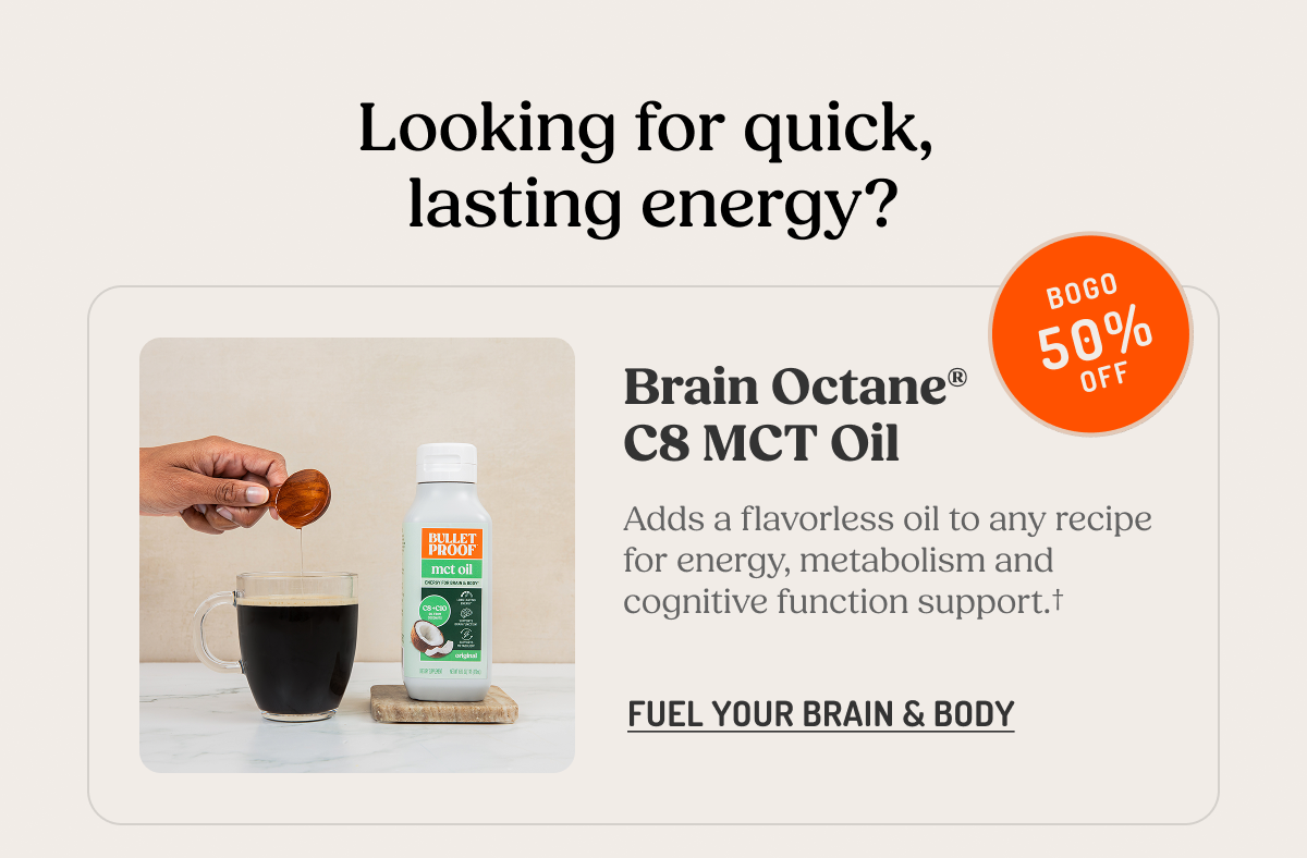Looking for quick, lasting energy? Brain Octane® C8 MCT Oil. Adds a flavorless oil to any recipe for energy, metabolism and cognitive function support.† 
