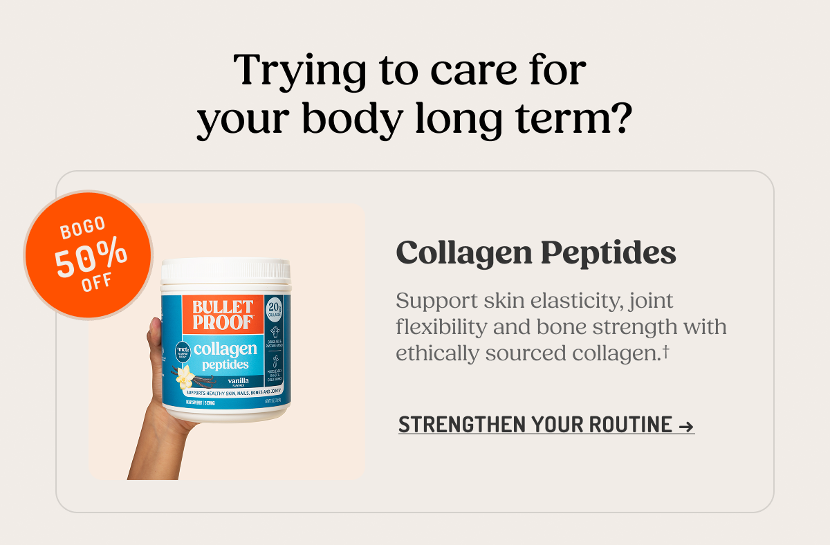 Trying to care for your body long term? Collagen Peptides Support skin elasticity, joint flexibility and bone strength with ethically sourced collagen.† 
