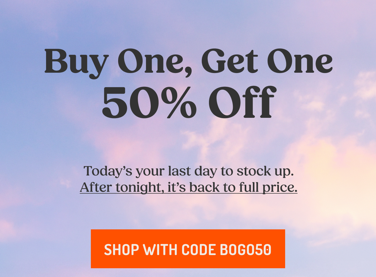 Buy one, get one 50% off. Today's your last day to stock up. After tonight, it's back to full price. Shop with code BOGO50. 