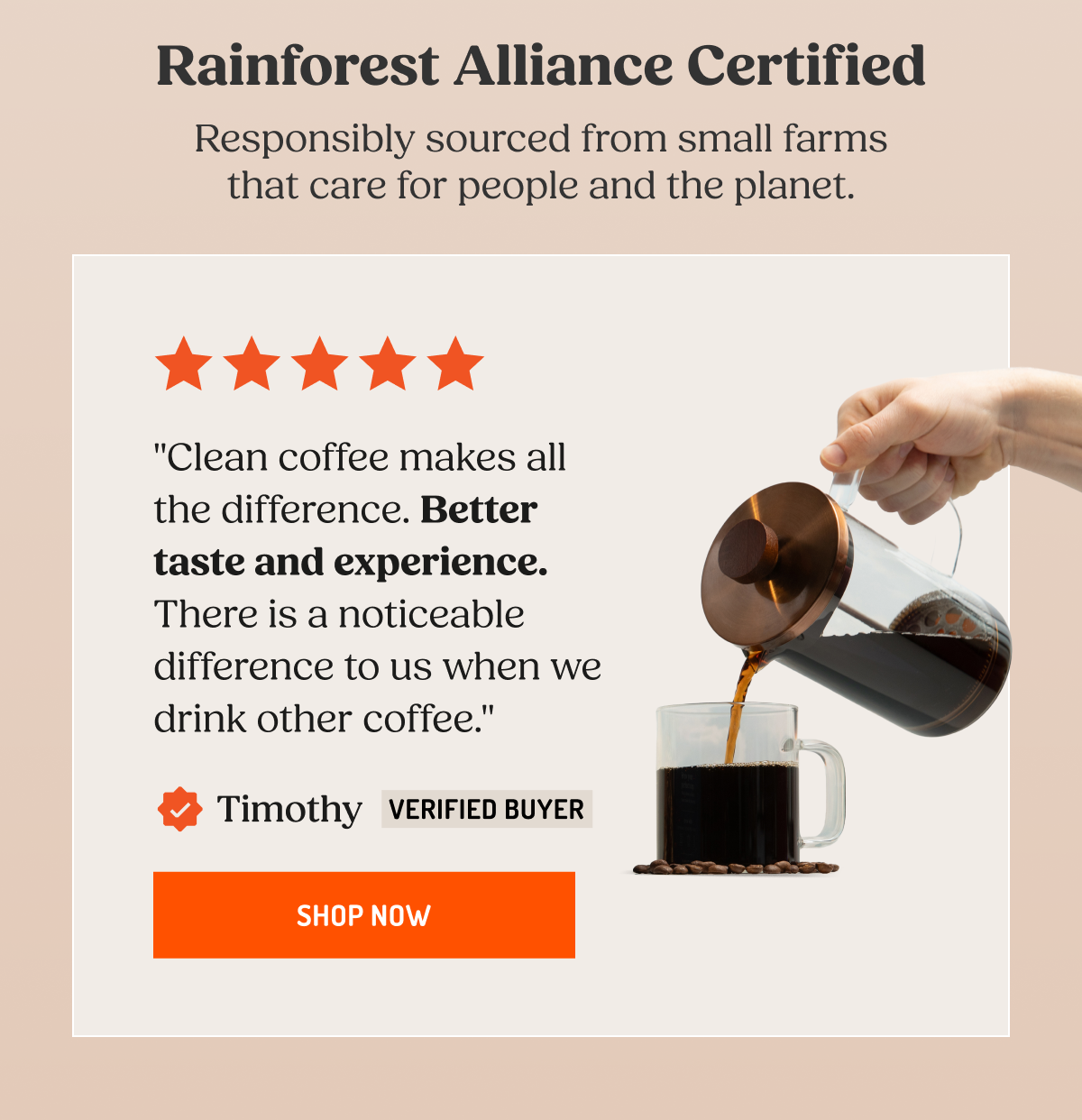 "Clean coffee makes all the difference. Better taste and experience. There is a noticeable difference to us when we drink other coffee."  Timothy Verified Buyer