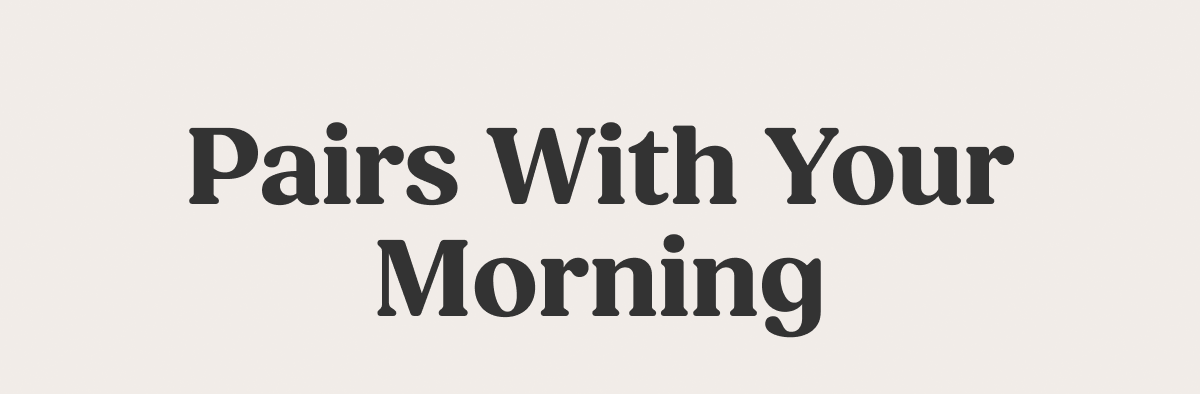Pairs with your morning