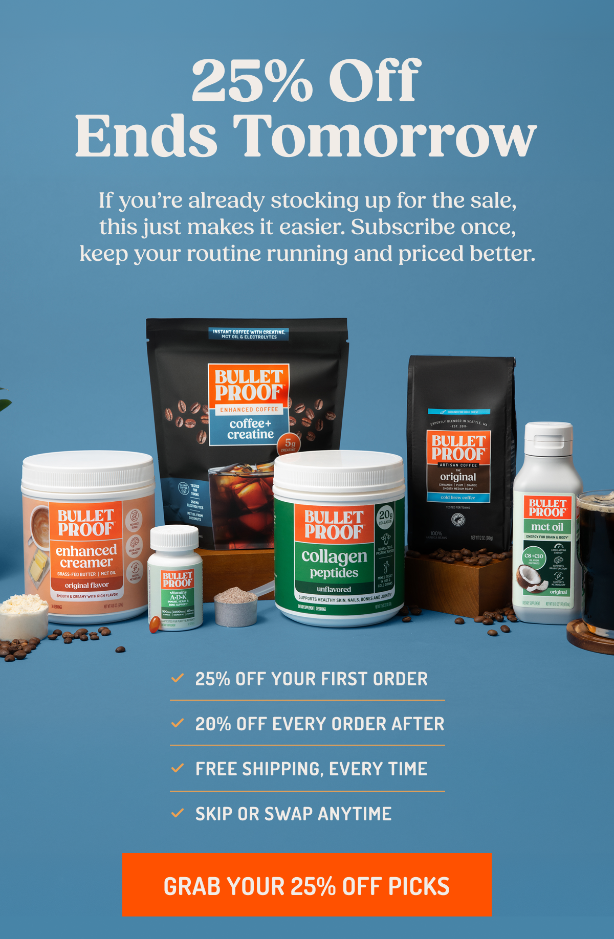 25% Off Ends TomorrowIf you're already stocking up for the sale, this just makes it easier. Subscribe once, keep your routine running and priced better.✓ 25% OFF YOUR FIRST ORDER ✓ 20% OFF EVERY ORDER AFTER ✓ FREE SHIPPING, EVERY TIME ✓ SKIP OR SWAP ANYTIMEGRAB YOUR 25% OFF PICKS