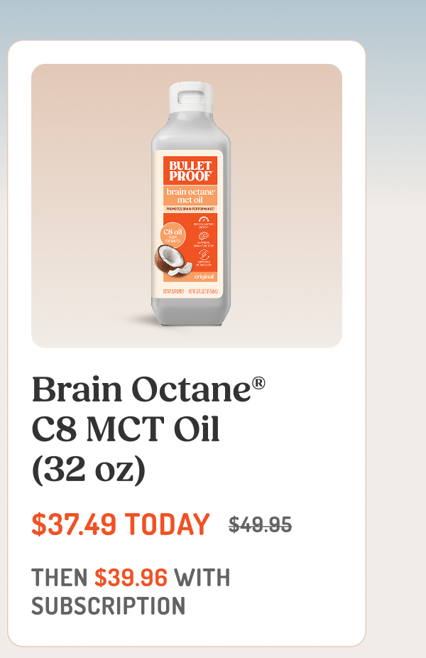 Brain Octane® C8 MCT Oil (32 oz) $37.49 TODAY $49.95 THEN $39.96 WITH SUBSCRIPTION