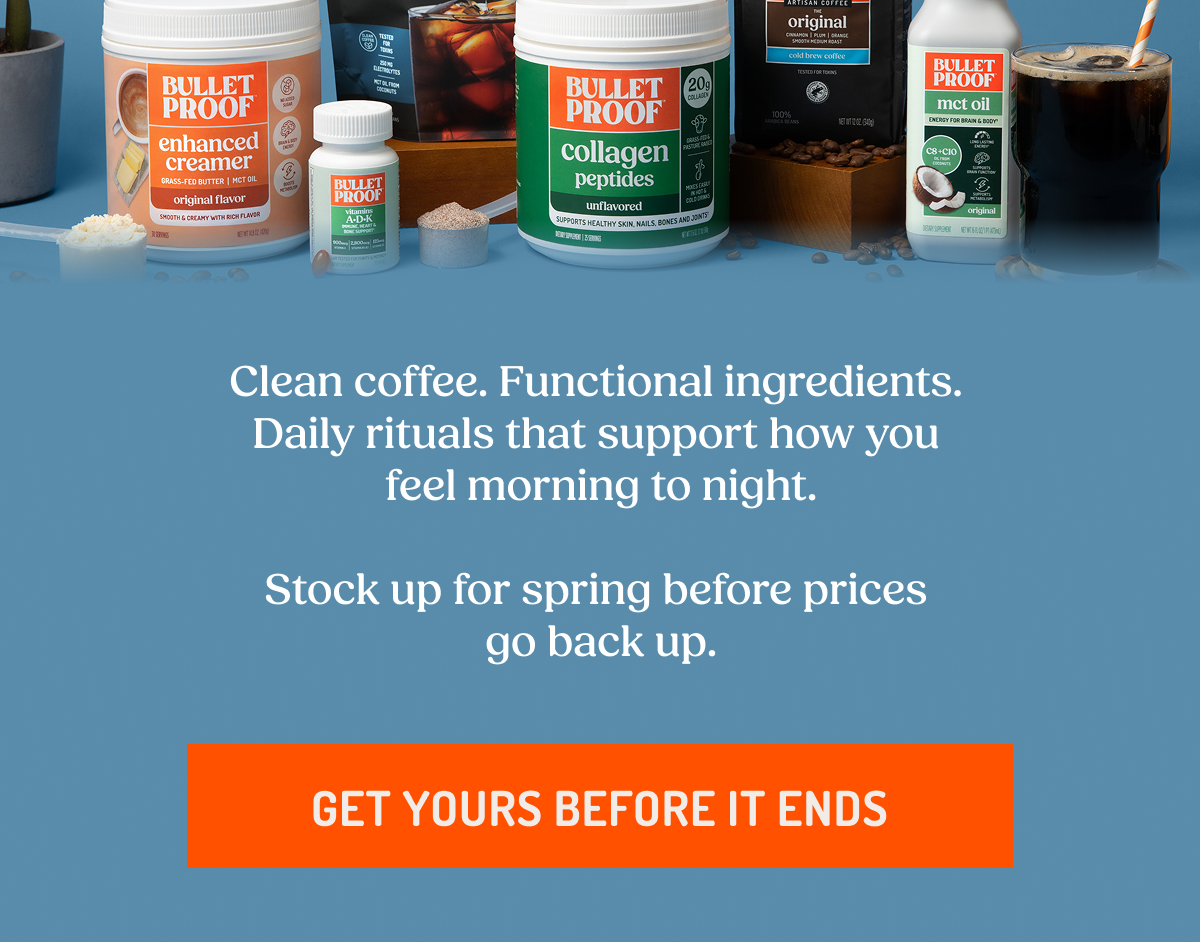 Clean coffee. Functional ingredients. Daily rituals that support how you feel morning to night. Stock up for spring before prices go back up. GET YOURS BEFORE IT ENDS