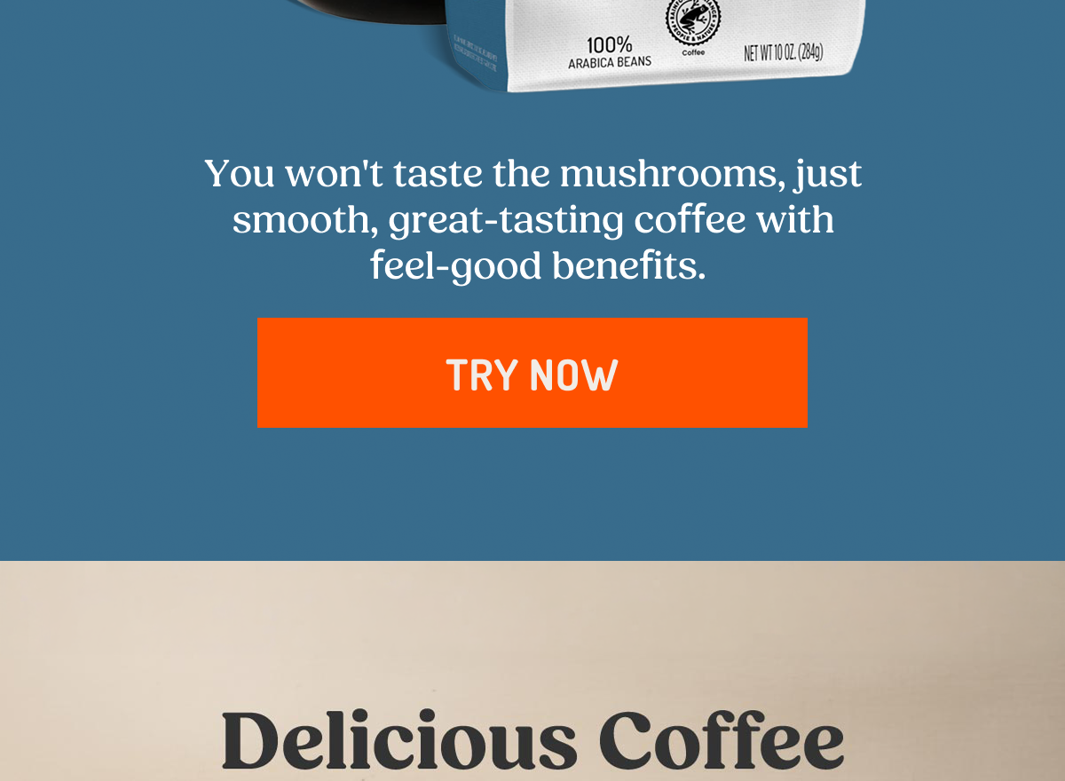 You won't taste the mushrooms, just smooth, great-tasting coffee with feel-good benefits. TRY NOW Delicious Coffee