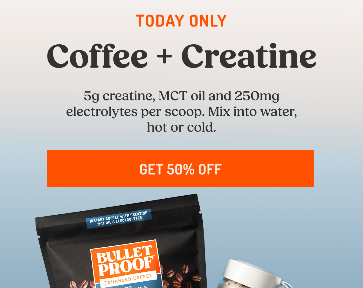 TODAY ONLY Coffee + Creatine 5g creatine, MCT oil and 250mg electrolytes per scoop. Mix into water, hot or cold. GET 50% OFF