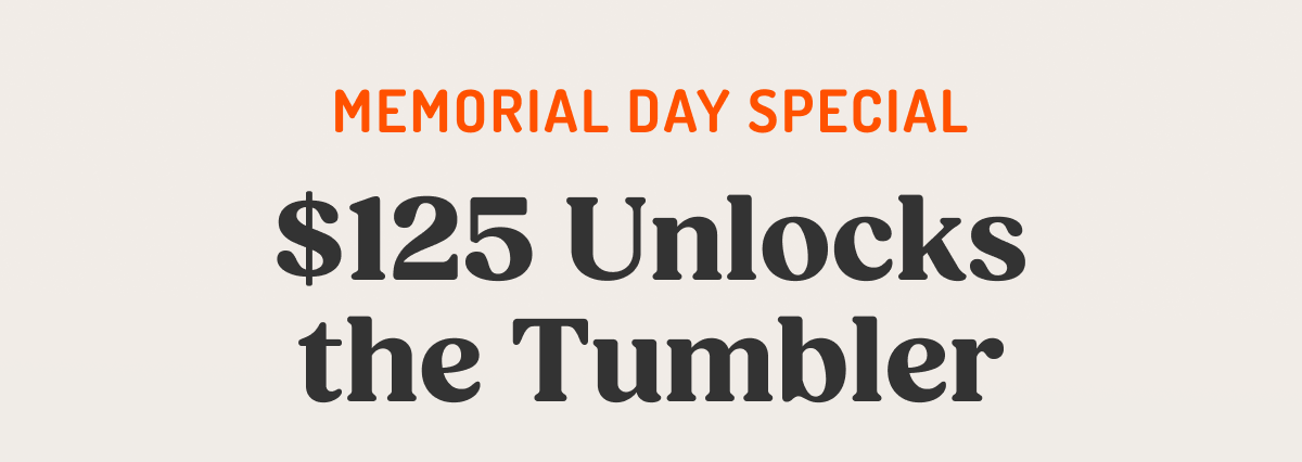 MEMORIAL DAY SPECIAL $125 Unlocks the Tumbler