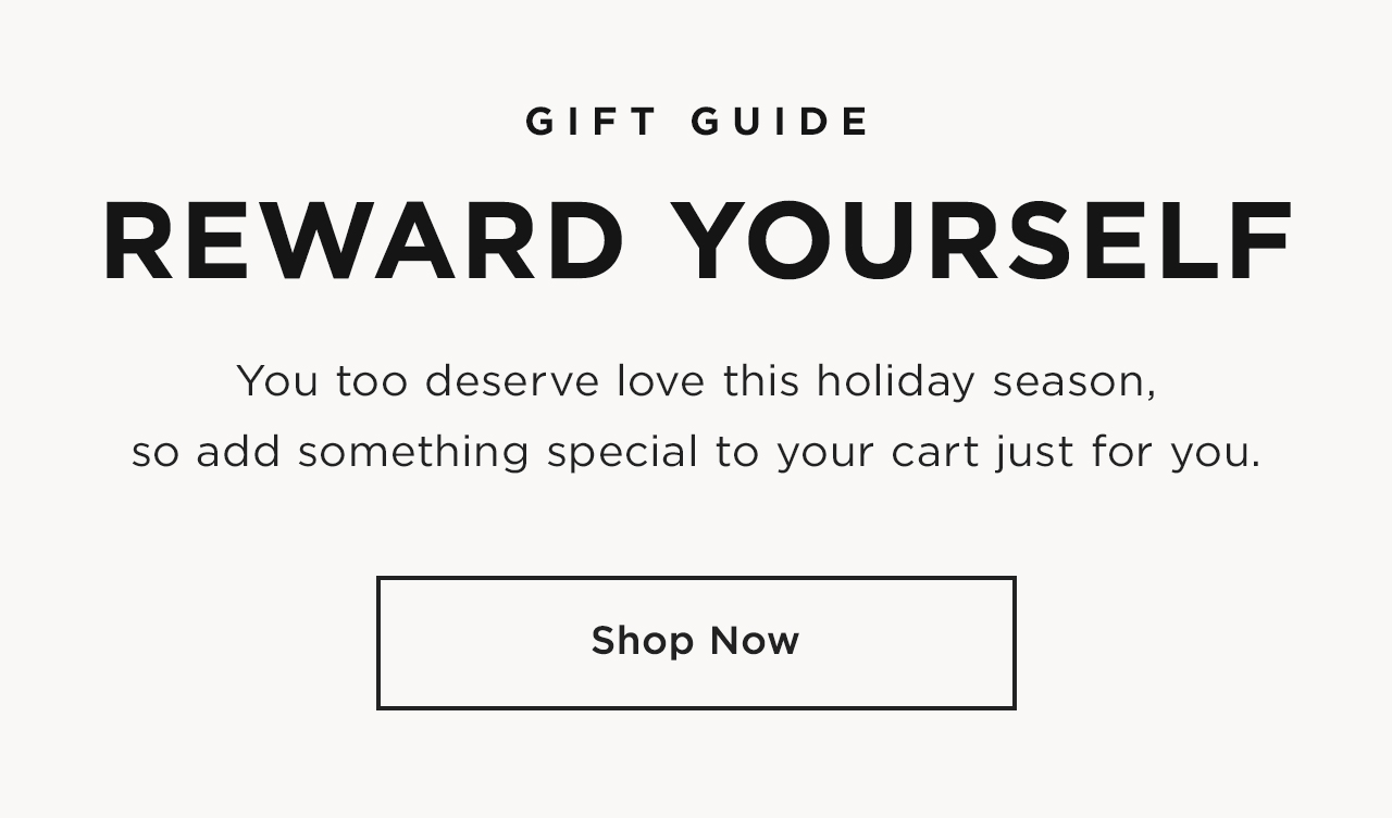 Gift Guide: Reward Yourself, You too deserve love this holiday season,so add something special to your cart just for you. Shop Now