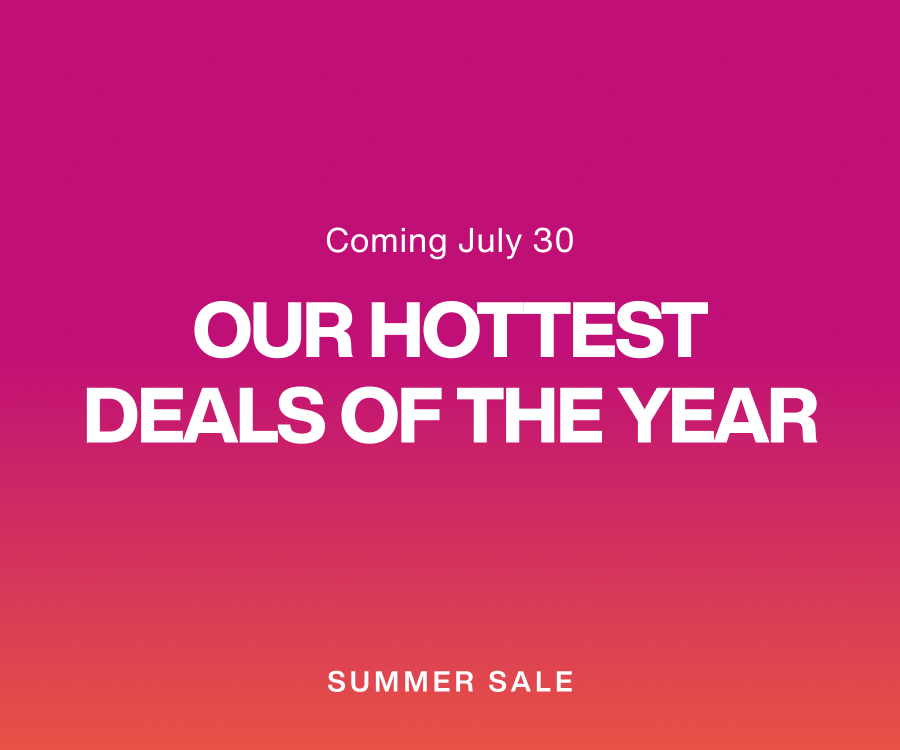 Coming July 30 - Our Hottest Deals of the Year - Summer Sale