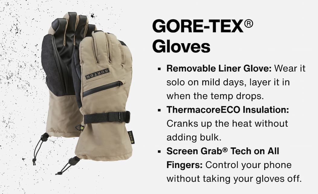 GORE-TEX® Gloves: ThermacoreECO Insulation; Screen Grab® Tech on All Fingers; Removable Liner Glove