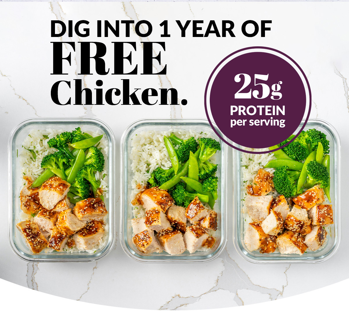 Dig into 1 year of free chicken. 25 g protein per serving