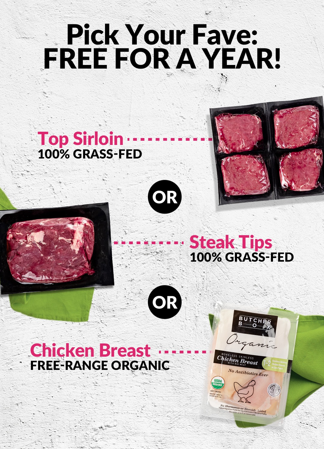 Pick Your Fave: FREE FOR A YEAR!​  ​  100% grass-fed Top Sirloin​               OR​  100% grass-fed Steak Tips​               OR​  Free-range Organic Chicken 