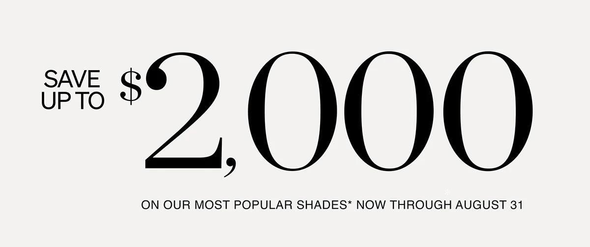 Save up to $2,000 on our most popular shades* now through August 31