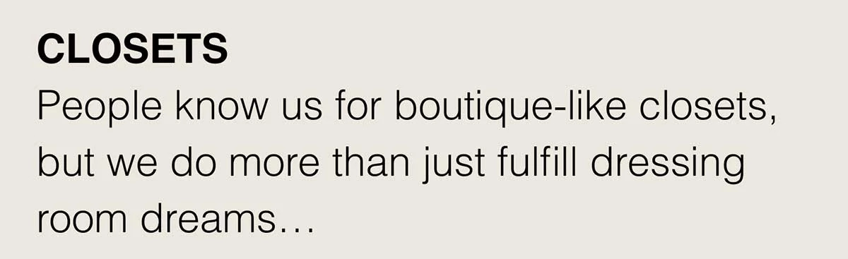 CLOSETS. People know us for boutique-like closets, but we do more than just fulfill dressing room dreams...