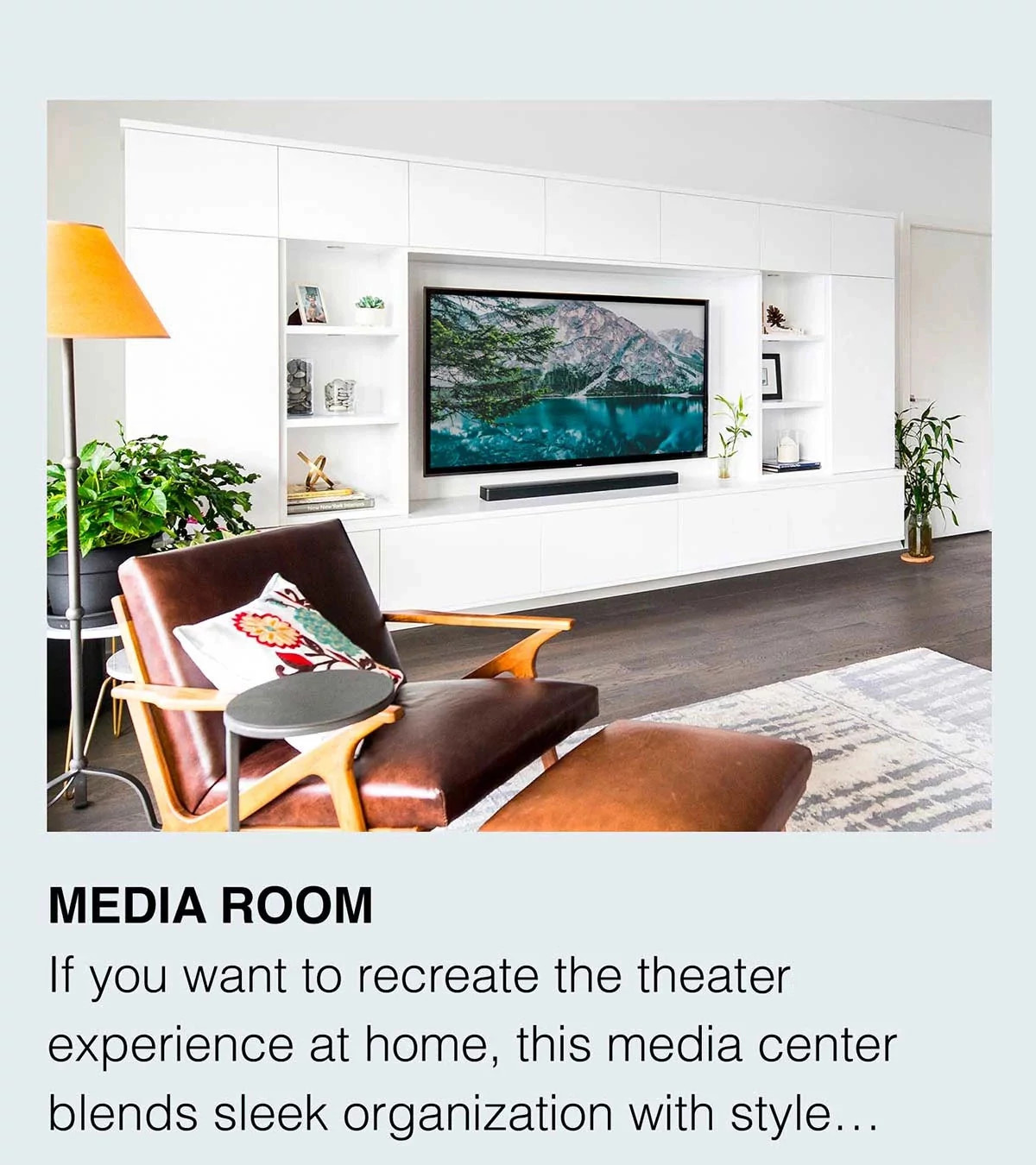 MEDIA ROOM. If you want to recreate the theater experience at home, this media center blends sleek organization with style...