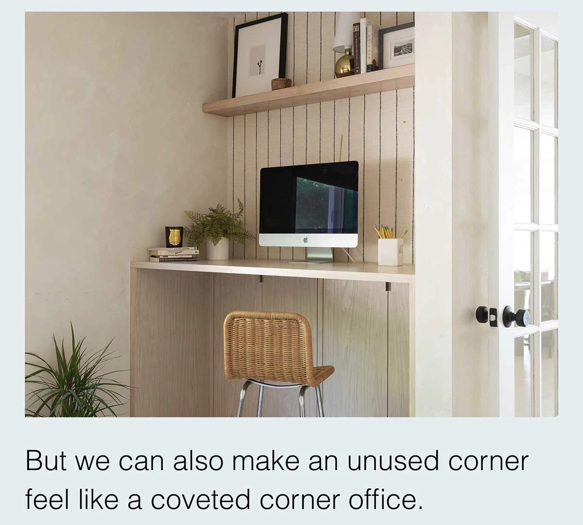But we can also make an unused corner feel like a coveted corner office.