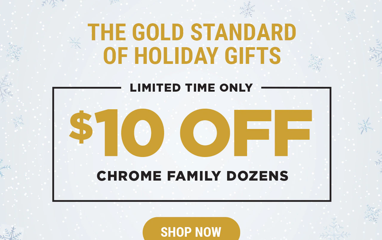The Gold Standard Of Holiday Gifts | Limited Time Only - $10 Off Chrome Family Dozens | Shop Now