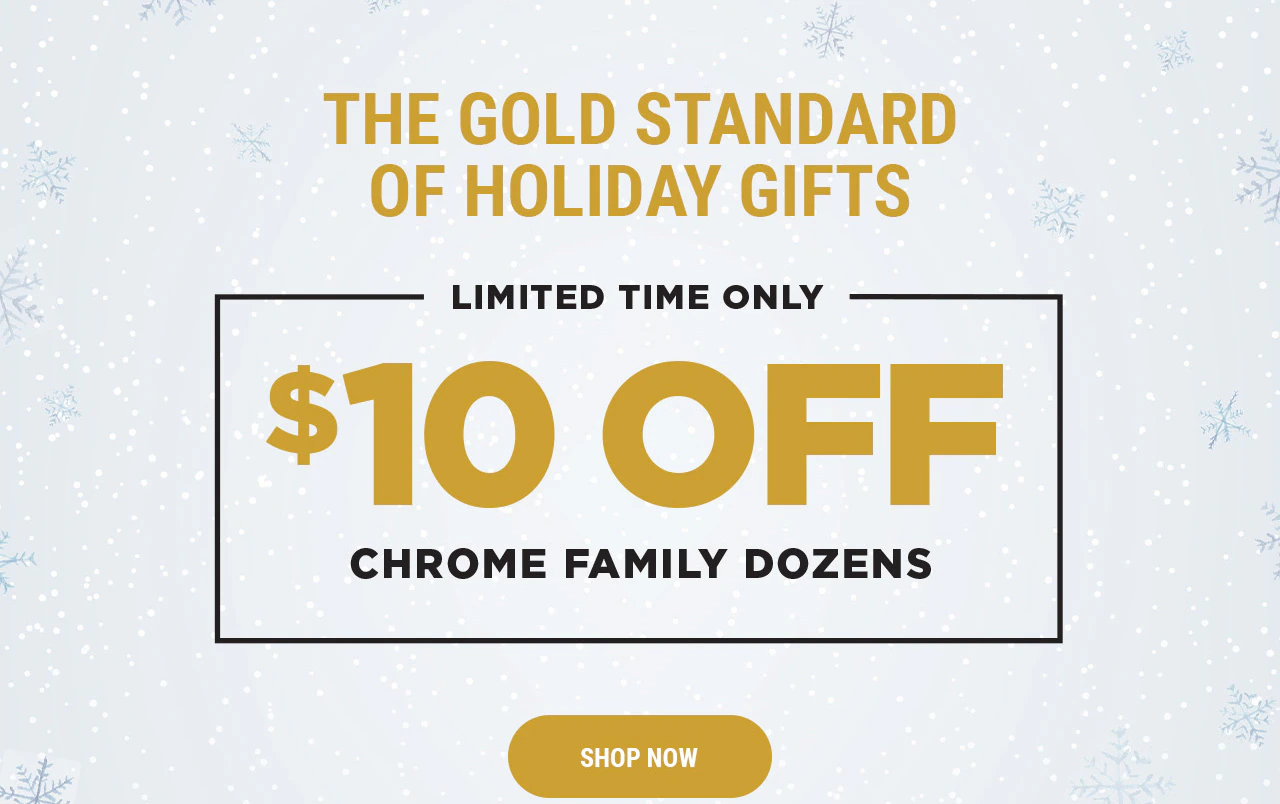 The Gold Standard Of Holiday Gifts | Limited Time Only - $10 Off Chrome Family Dozens | Shop Now