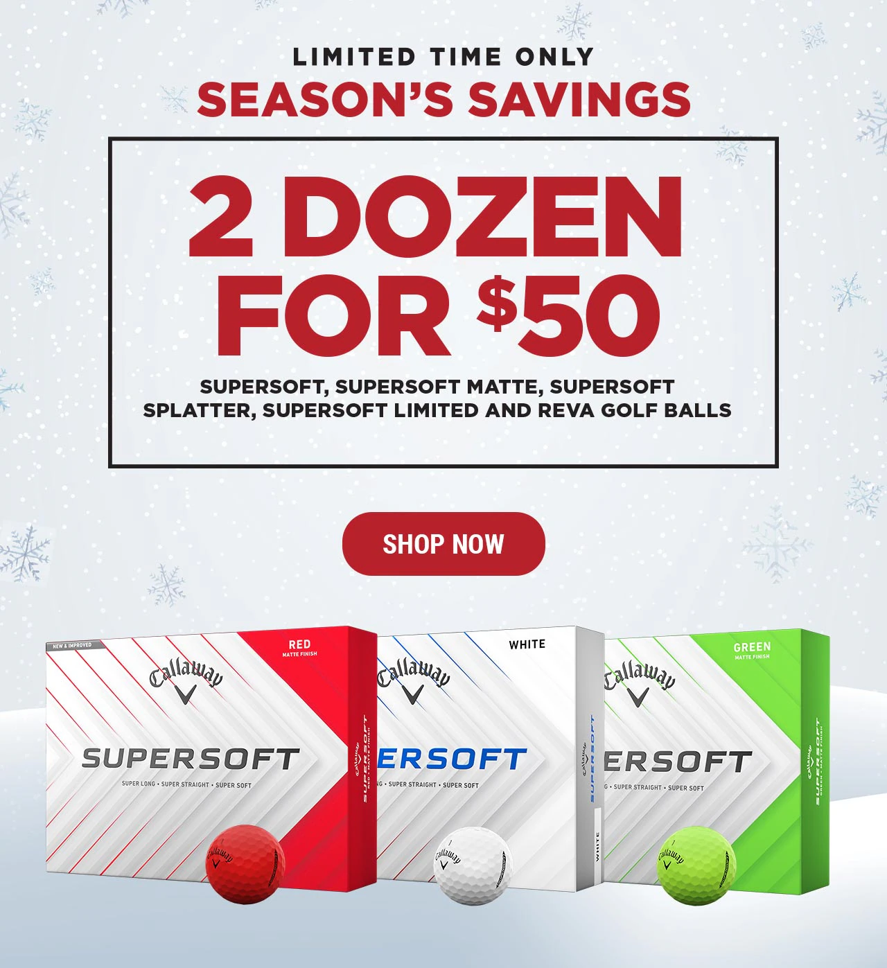 Limited Time Only | Season's Savings | 2 Dozen for $50 | Supersoft, Supersoft Matte, Supersoft Splatter, Supersoft Limited, and REVA Golf Balls | Shop Now