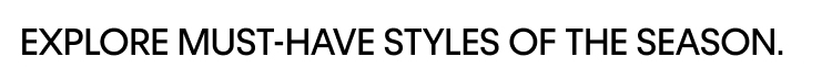 EXPLORE MUST-HAVE STYLES OF THE SEASON.