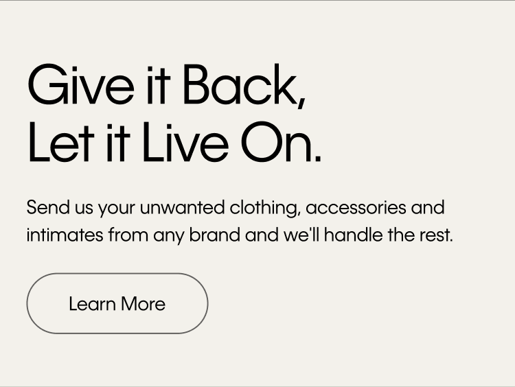 Give it Back, Let it Live On. Send us your unwanted clothing, accessories and intimates from any brand and we'll handle the rest.