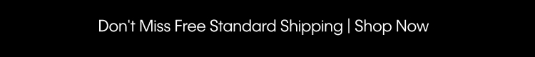 Don't Miss Free Standard Shipping | Shop Now