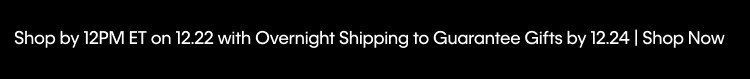 Shop by 12PM ET on 12.22 with Overnight Shipping to Guarantee Gifts by 12.24 | Shop Now
