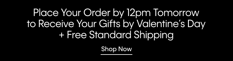 Place Your Order by 12pm Tomorrow to Receive Your Gifts by Valentine's Day + Free Standard Shipping