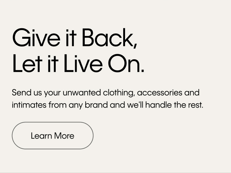 Give it Back, Let it Live On. Send us your unwanted clothing, accessories and intimates from any brand and we'll handle the rest. Learn More.