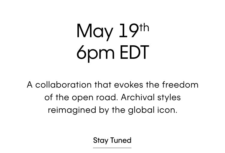 May 19th 6pm EDT | A collaboration that evokes the freedom of the open road. Archival styles reimagined by the global icon. | Stay Tuned