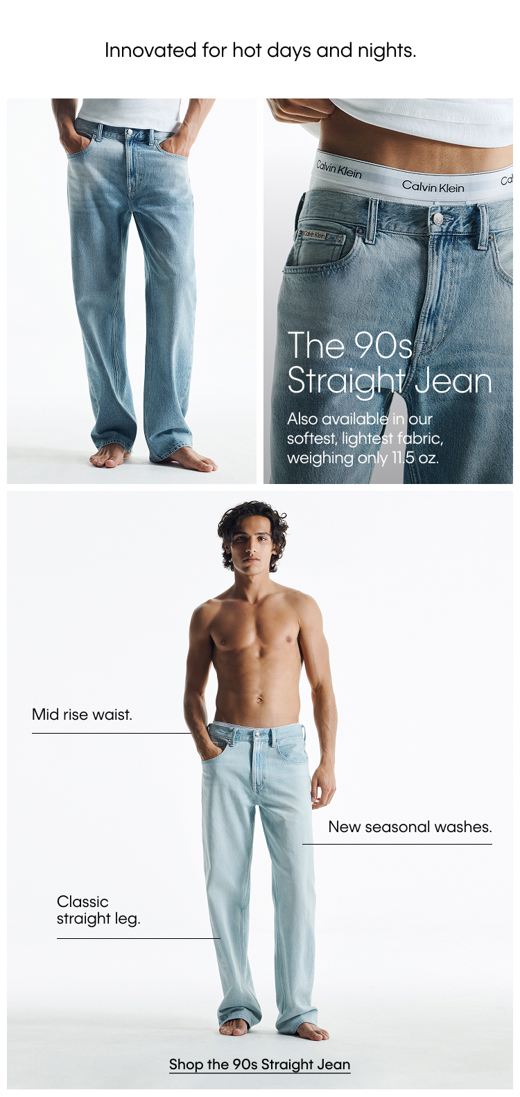 Innovated for hot days and nights. The 90s Straight Jean.