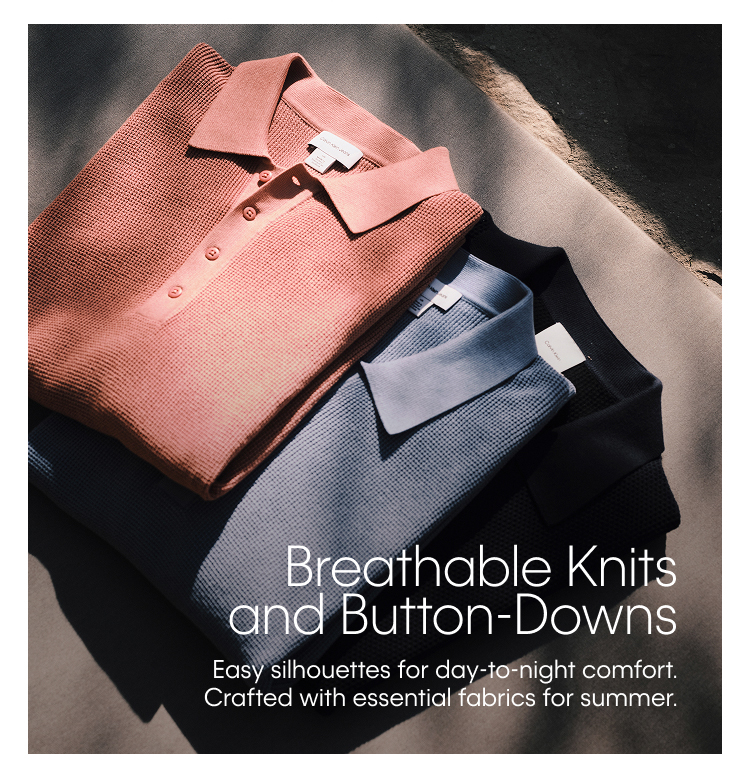 Breathable Knits and Button-Downs. Easy silhouettes for day-to-night comfort. Crafted with essential fabrics for summer.