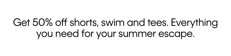 Get 50% off shorts, swim and tees. Everything you need for your summer escape.