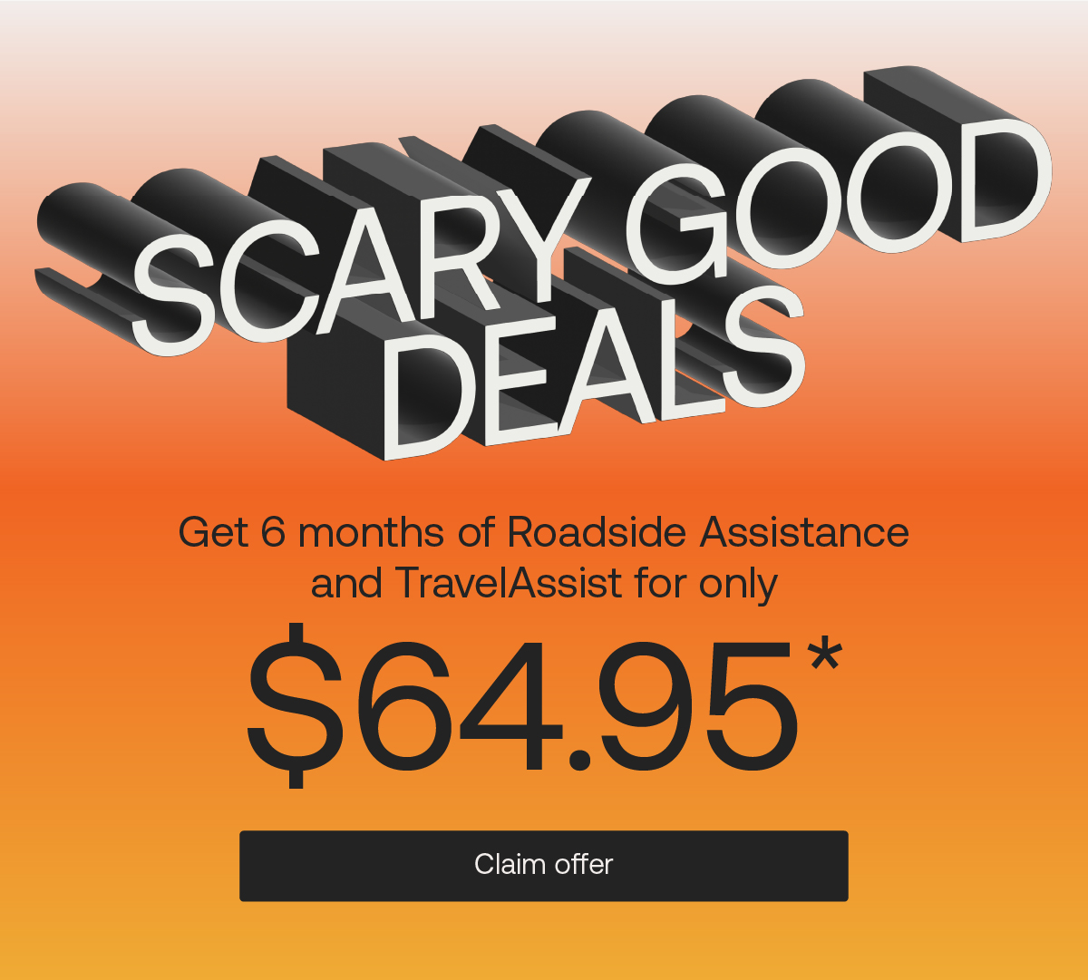 Scary Good Deals. Get 6 months of Roadside Assistance and TravelAssist for $64.95* CLAIM OFFER.