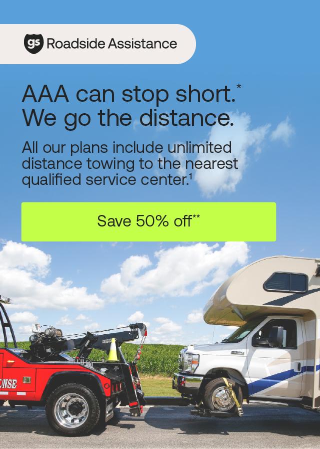 Good Sam Roadside Assistance: AAA can stop short. We go the distance (* superscript). All our plans include unlimited distance towing to the nearest qualified service center.1 Save 50% off (** superscript)