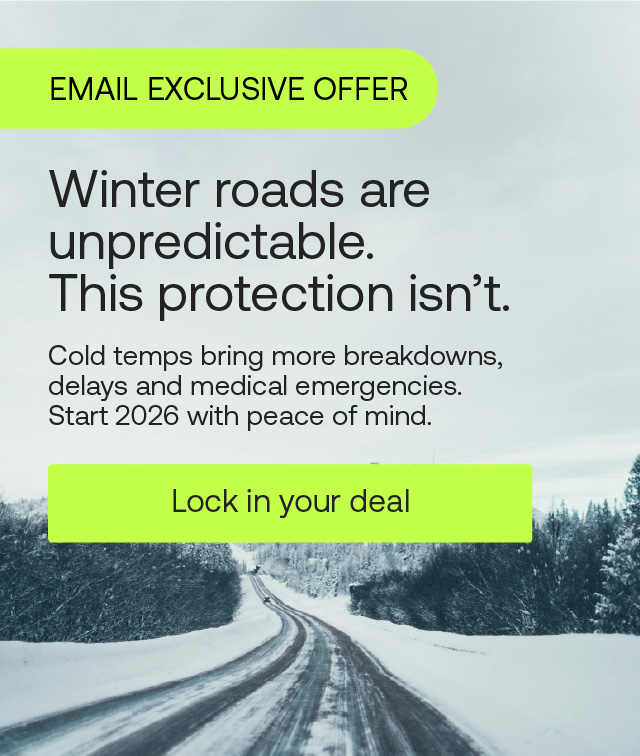 EMAIL EXCLUSIVE OFFER. Winter roads are unpredictable. This protection isn't. Cold temps bring more breakdowns, delays and medical emergencies. Start 2026 with peace of mind. Lock in deal