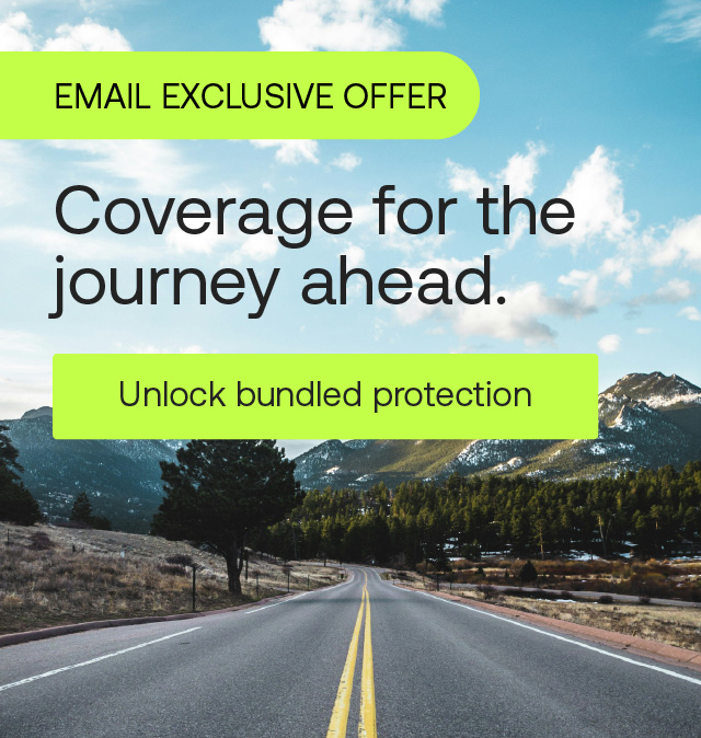 EMAIL EXCLUSIVE OFFER. Coverage for the journey ahead. Unlock bundled protection