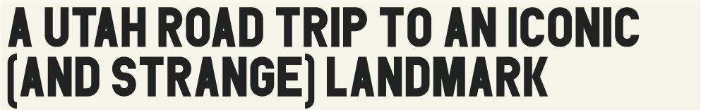 A Utah Road Trip to an Iconic (and Strange) Landmark