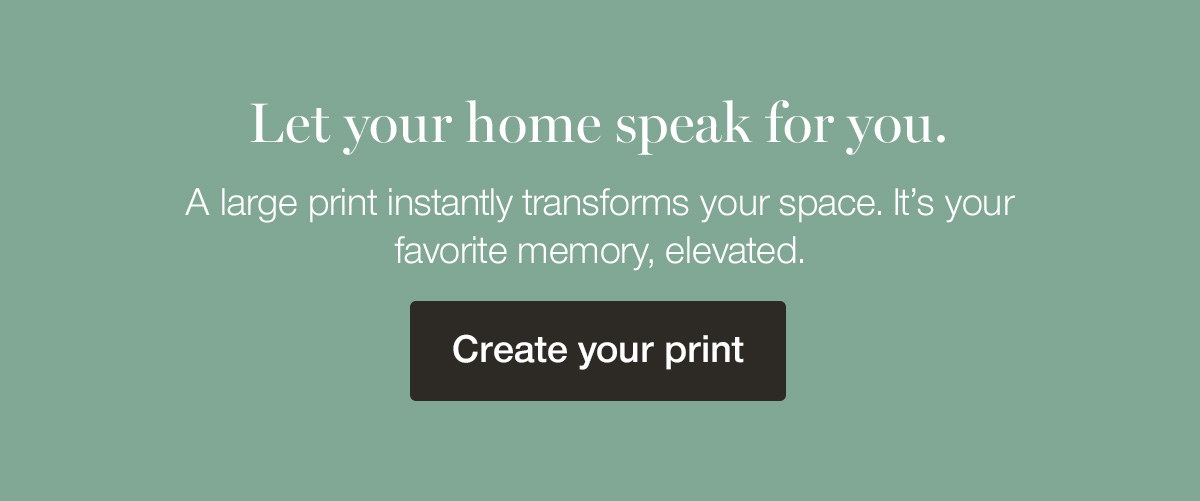 Let your home speak for you. A large print instantly transforms your space. It's your favorite memory, elevated.
