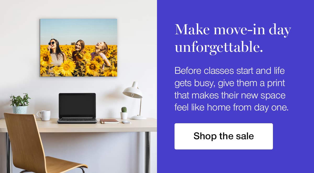 Make move-in day unforgettable. Before classes start and life gets busy, give them a print that makes their new space feel like home from day one.